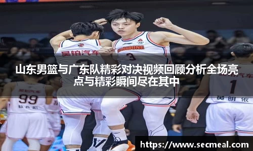 山东男篮与广东队精彩对决视频回顾分析全场亮点与精彩瞬间尽在其中